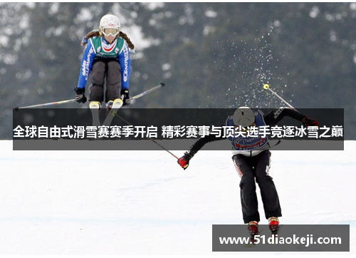 全球自由式滑雪赛赛季开启 精彩赛事与顶尖选手竞逐冰雪之巅